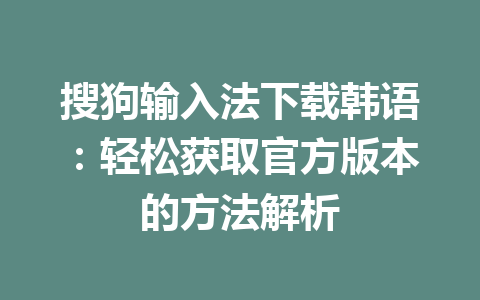 搜狗输入法下载韩语:轻松获取官方版本的方法解析 搜狗输入法下载韩语:轻松获取官方版本的方法解析 一