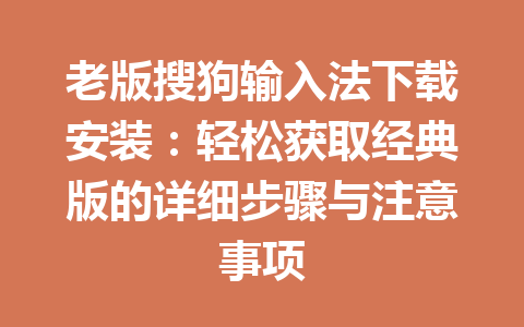 老版搜狗输入法下载安装：轻松获取经典版的详细步骤与注意事项 一