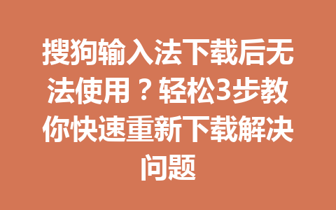 搜狗输入法下载后无法使用？轻松3步教你快速重新下载解决问题 一