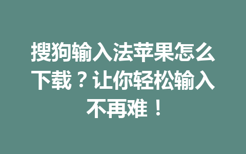 搜狗输入法苹果怎么下载？让你轻松输入不再难！ 一