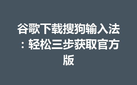 谷歌下载搜狗输入法:轻松三步获取官方版 谷歌下载搜狗输入法:轻松三步获取官方版 一