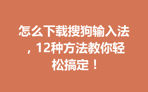 怎么下载搜狗输入法，12种方法教你轻松搞定！ 一