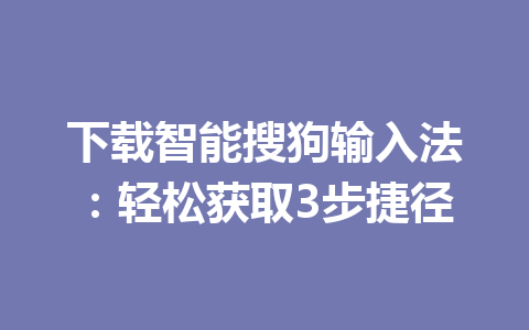 下载智能搜狗输入法:轻松获取3步捷径 下载智能搜狗输入法:轻松获取3步捷径 一