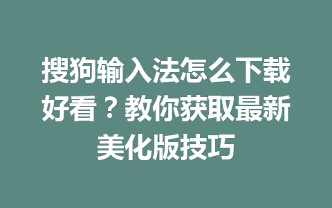 搜狗输入法怎么下载好看?教你获取最新美化版技巧 搜狗输入法怎么下载好看?教你获取最新美化版技巧 一