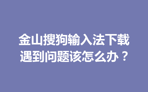 金山搜狗输入法下载遇到问题该怎么办？ 一