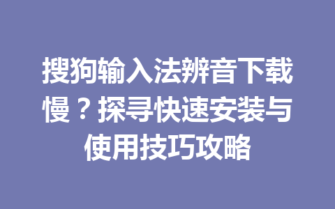 搜狗输入法辨音下载慢？探寻快速安装与使用技巧攻略 一