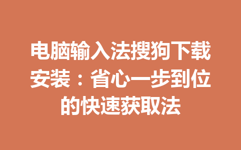 电脑输入法搜狗下载安装：省心一步到位的快速获取法 一