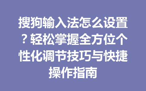 搜狗输入法怎么设置？轻松掌握全方位个性化调节技巧与快捷操作指南 一
