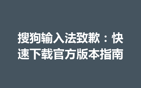 搜狗输入法致歉：快速下载官方版本指南 一