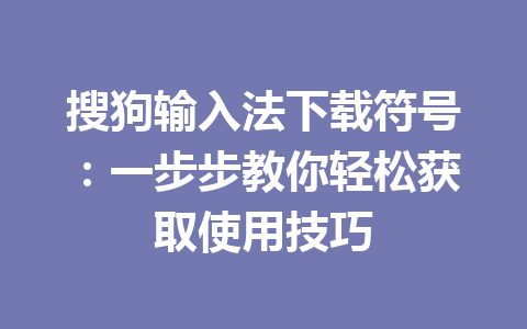搜狗输入法下载符号:一步步教你轻松获取使用技巧 搜狗输入法下载符号:一步步教你轻松获取使用技巧 一